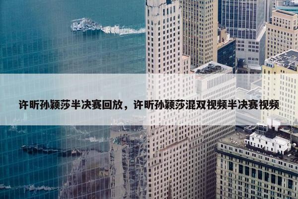 许昕孙颖莎半决赛回放，许昕孙颖莎混双视频半决赛视频