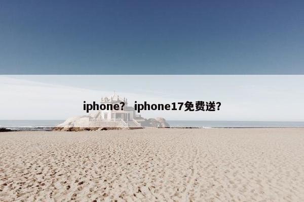 iphone？ iphone17免费送？