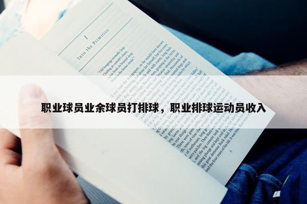 职业球员业余球员打排球，职业排球运动员收入