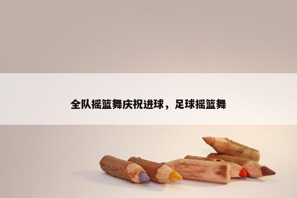 全队摇篮舞庆祝进球，足球摇篮舞