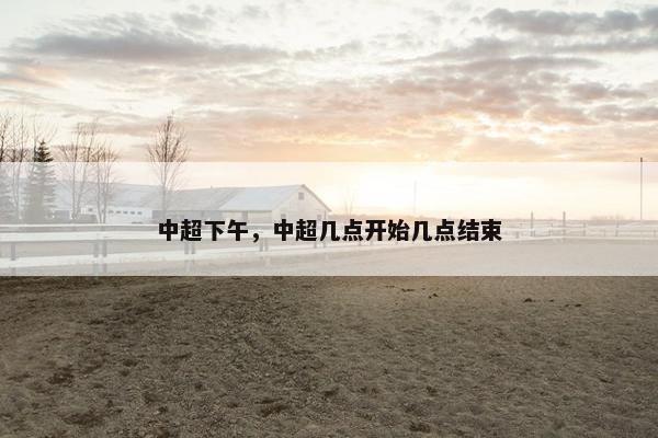 中超下午，中超几点开始几点结束