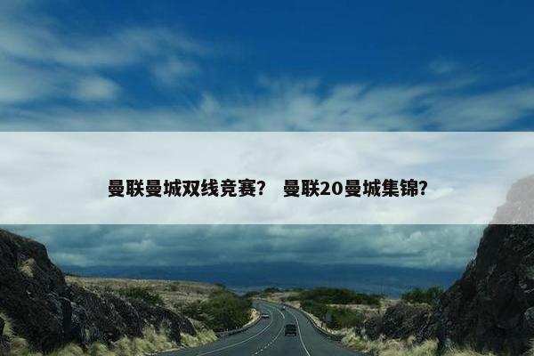 曼联曼城双线竞赛？ 曼联20曼城集锦？