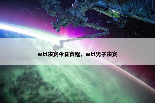 wtt决赛今日赛程，wtt男子决赛