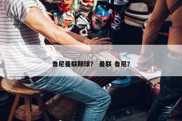 鲁尼曼联颠球？ 曼联 鲁尼？
