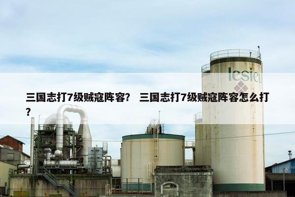 三国志打7级贼寇阵容？ 三国志打7级贼寇阵容怎么打？