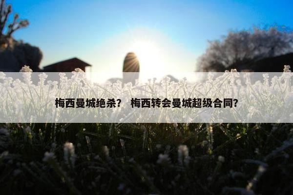 梅西曼城绝杀？ 梅西转会曼城超级合同？