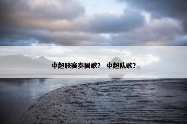 中超联赛奏国歌？ 中超队歌？