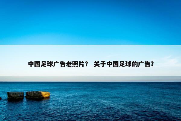 中国足球广告老照片？ 关于中国足球的广告？