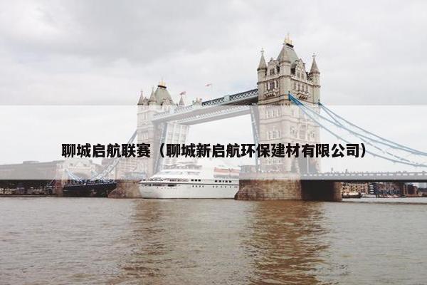 聊城启航联赛(聊城新启航环保建材有限公司) 聊城启航联赛(聊城新启航环保建材有限公司)