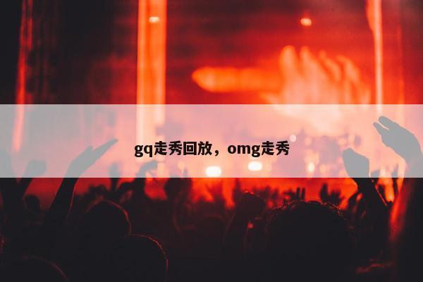 gq走秀回放，omg走秀