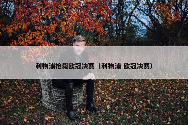 利物浦枪毙欧冠决赛（利物浦 欧冠决赛）