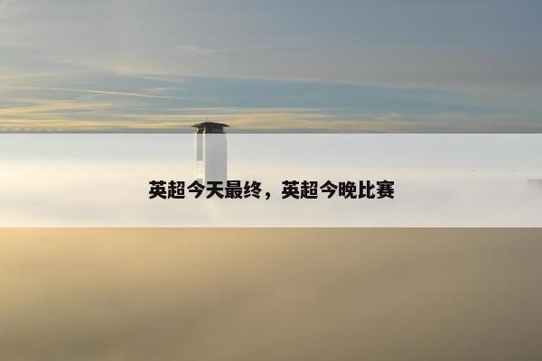 英超今天最终，英超今晚比赛