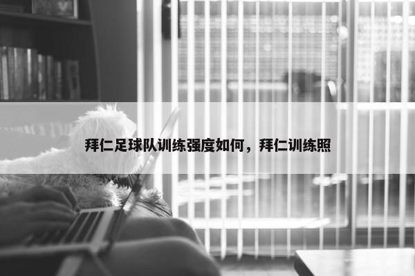 拜仁足球队训练强度如何，拜仁训练照