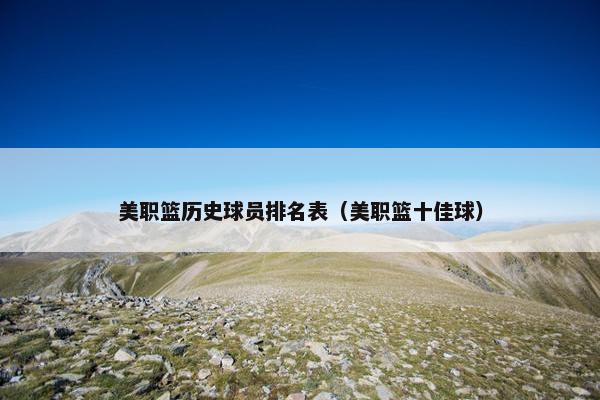 美职篮历史球员排名表（美职篮十佳球）