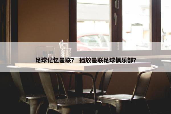 足球记忆曼联？ 播放曼联足球俱乐部？
