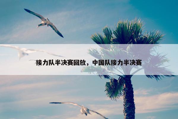 接力队半决赛回放，中国队接力半决赛