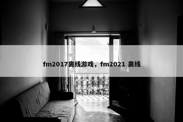 fm2017离线游戏，fm2021 离线