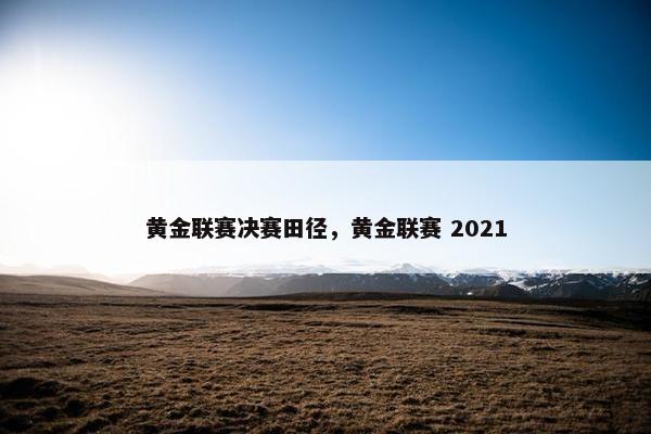 黄金联赛决赛田径，黄金联赛 2021