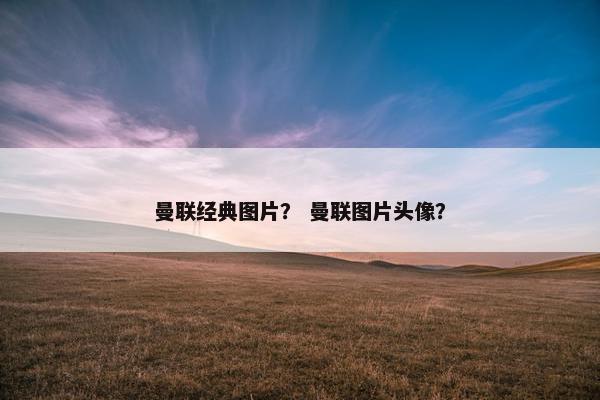 曼联经典图片？ 曼联图片头像？