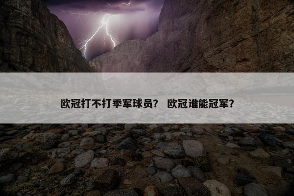 欧冠打不打季军球员？ 欧冠谁能冠军？