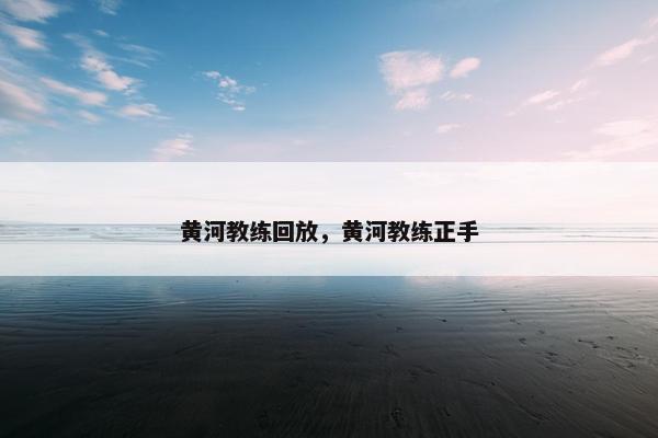 黄河教练回放，黄河教练正手