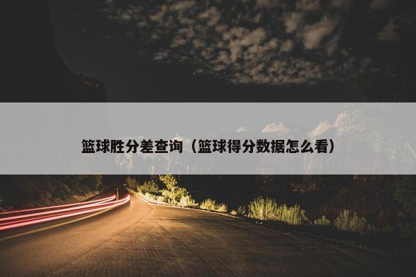 篮球胜分差查询(篮球得分数据怎么看) 篮球胜分差查询(篮球得分数据怎么看)