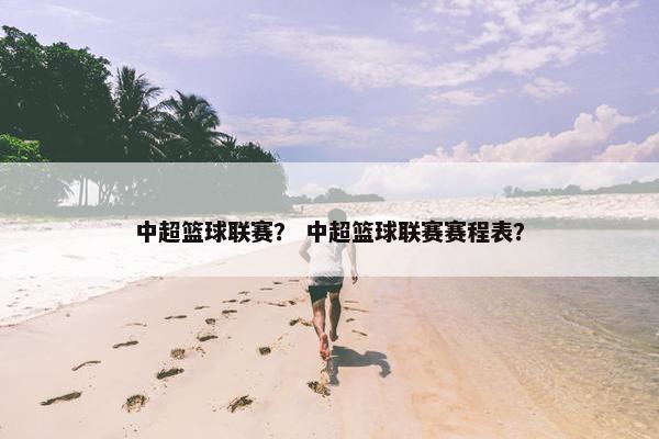 中超篮球联赛？ 中超篮球联赛赛程表？
