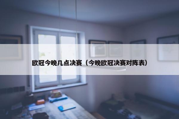 欧冠今晚几点决赛（今晚欧冠决赛对阵表）
