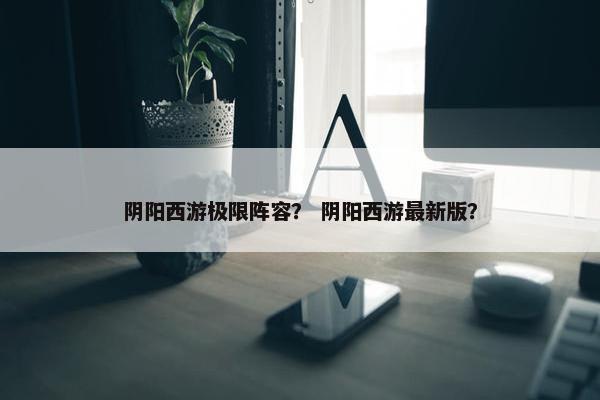 阴阳西游极限阵容？ 阴阳西游最新版？