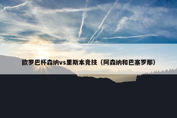 欧罗巴杯森纳vs里斯本竞技（阿森纳和巴塞罗那）