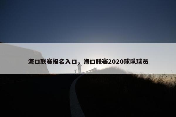 海口联赛报名入口，海口联赛2020球队球员
