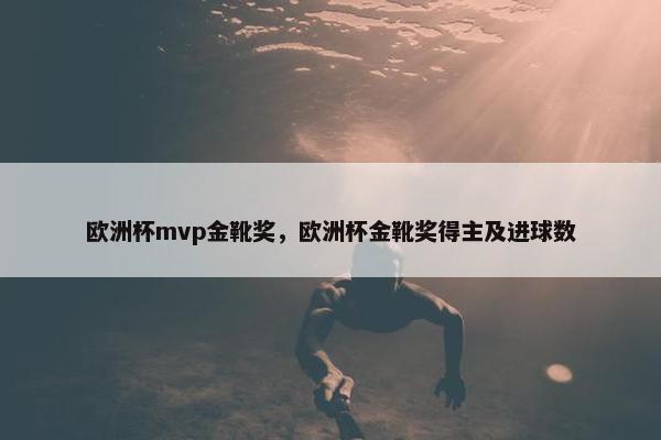 欧洲杯mvp金靴奖，欧洲杯金靴奖得主及进球数