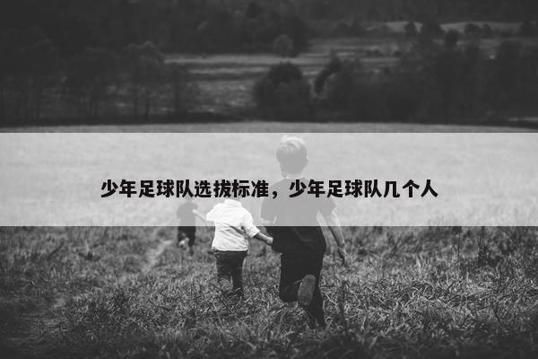 少年足球队选拔标准,少年足球队几个人 少年足球队选拔标准,少年足球队几个人