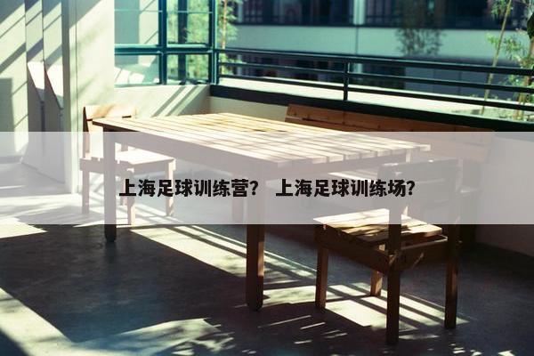 上海足球训练营？ 上海足球训练场？