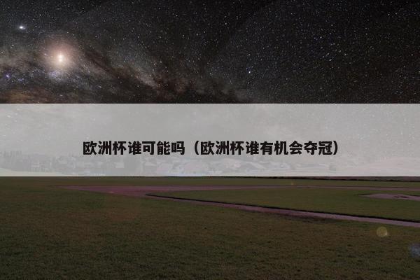 欧洲杯谁可能吗（欧洲杯谁有机会夺冠）