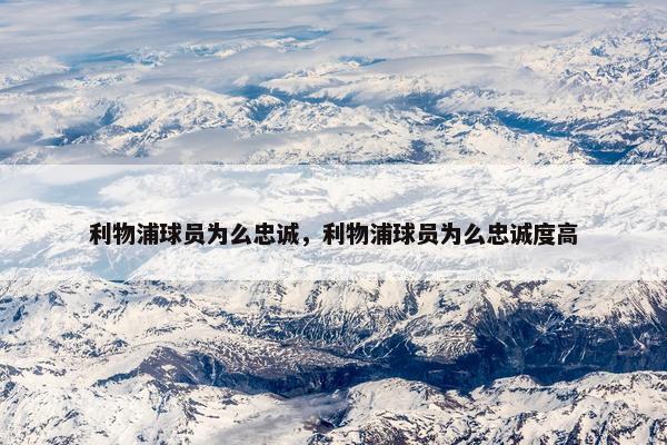 利物浦球员为么忠诚,利物浦球员为么忠诚度高 利物浦球员为么忠诚,利物浦球员为么忠诚度高