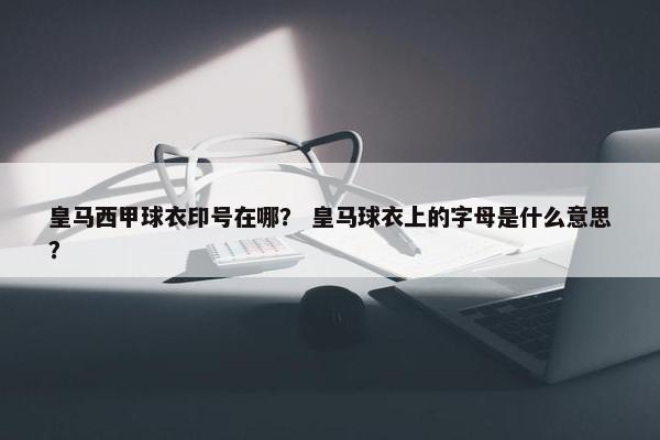 皇马西甲球衣印号在哪？ 皇马球衣上的字母是什么意思？