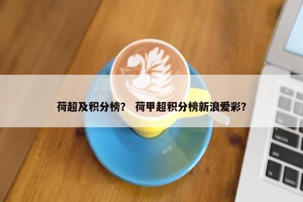 荷超及积分榜？ 荷甲超积分榜新浪爱彩？