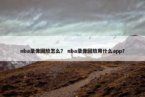 nba录像回放怎么？ nba录像回放用什么app？