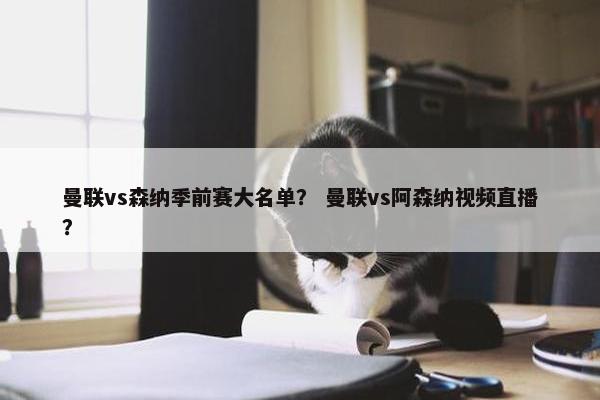 曼联vs森纳季前赛大名单？ 曼联vs阿森纳视频直播？