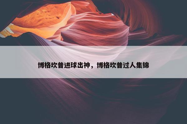 博格坎普进球出神，博格坎普过人集锦