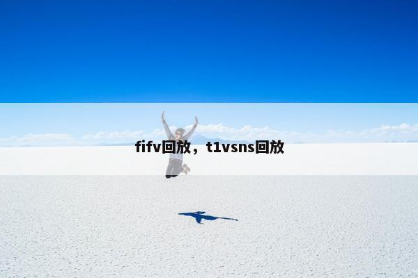 fifv回放，t1vsns回放