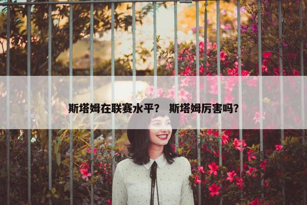 斯塔姆在联赛水平？ 斯塔姆厉害吗？