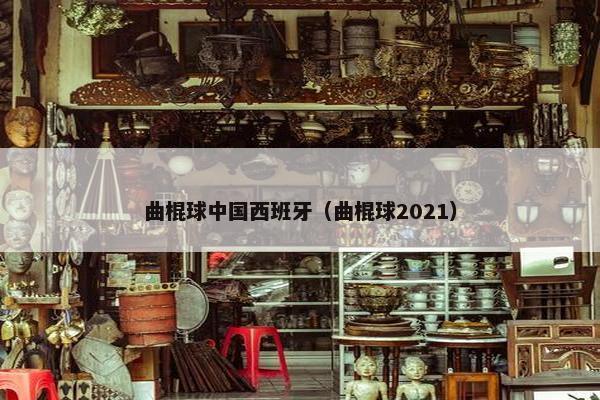 曲棍球中国西班牙（曲棍球2021）