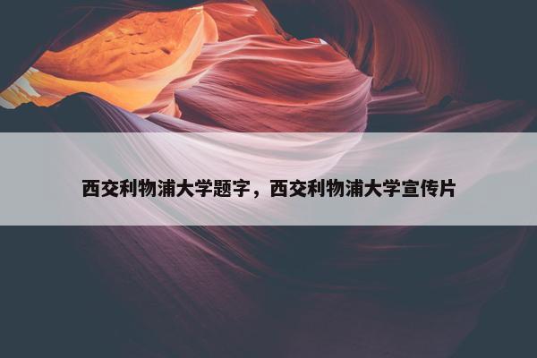 西交利物浦大学题字，西交利物浦大学宣传片