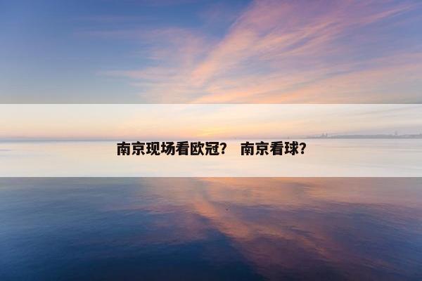 南京现场看欧冠？ 南京看球？