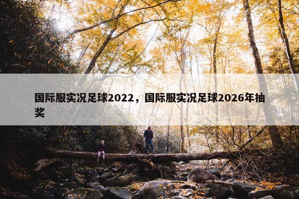 国际服实况足球2022，国际服实况足球2026年抽奖