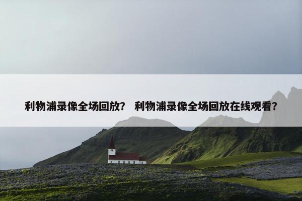 利物浦录像全场回放？ 利物浦录像全场回放在线观看？