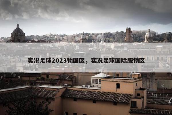 实况足球2023锁国区，实况足球国际服锁区