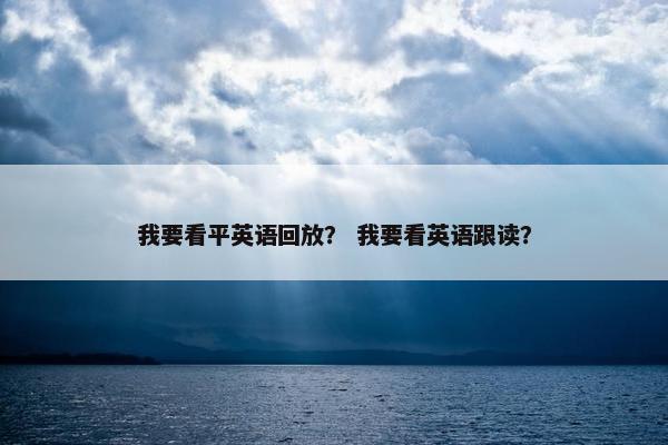 我要看平英语回放？ 我要看英语跟读？